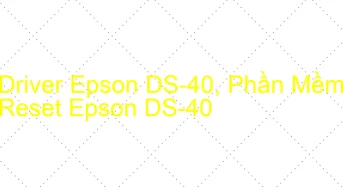 Tải Driver Scan Epson DS-40, Phần Mềm Reset Scanner Epson DS-40