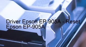 Epson EP-905Aのドライバーのダウンロード,Epson EP-905A のリセットソフトウェアのダウンロード