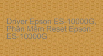 Tải Driver Scan Epson ES-10000G, Phần Mềm Reset Scanner Epson ES-10000G