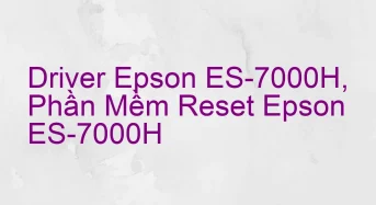 Tải Driver Scan Epson ES-7000H, Phần Mềm Reset Scanner Epson ES-7000H