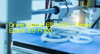 Epson ES-H300のドライバーのダウンロード,Epson ES-H300 のリセットソフトウェアのダウンロード