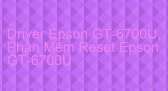 Tải Driver Scan Epson GT-6700U, Phần Mềm Reset Scanner Epson GT-6700U
