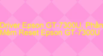 Tải Driver Scan Epson GT-7300U, Phần Mềm Reset Scanner Epson GT-7300U