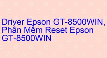 Tải Driver Scan Epson GT-8500WIN, Phần Mềm Reset Scanner Epson GT-8500WIN