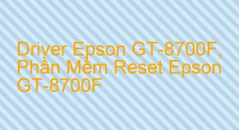 Tải Driver Scan Epson GT-8700F, Phần Mềm Reset Scanner Epson GT-8700F