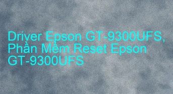 Tải Driver Scan Epson GT-9300UFS, Phần Mềm Reset Scanner Epson GT-9300UFS