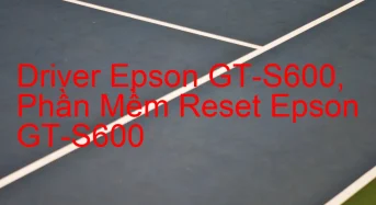 Tải Driver Scan Epson GT-S600, Phần Mềm Reset Scanner Epson GT-S600
