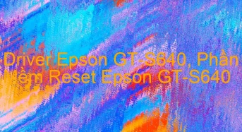 Tải Driver Scan Epson GT-S640, Phần Mềm Reset Scanner Epson GT-S640