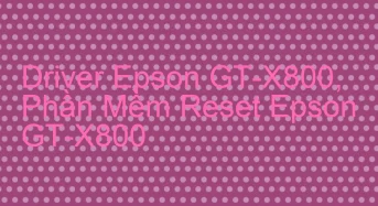 Tải Driver Scan Epson GT-X800, Phần Mềm Reset Scanner Epson GT-X800