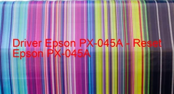 Epson PX-045Aのドライバーのダウンロード,Epson PX-045A のリセットソフトウェアのダウンロード