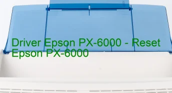 Epson PX-6000のドライバーのダウンロード,Epson PX-6000 のリセットソフトウェアのダウンロード