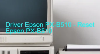 Epson PX-B510のドライバーのダウンロード,Epson PX-B510 のリセットソフトウェアのダウンロード