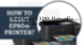 Reset Epson L3250: Hướng dẫn đầy đủ và hiệu quả