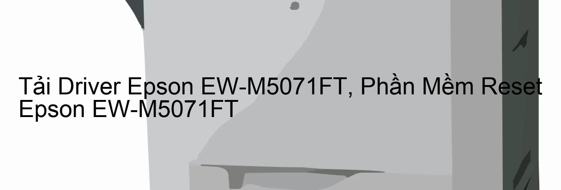 Driver Epson EW-M5071FT, Phần Mềm Reset Epson EW-M5071FT