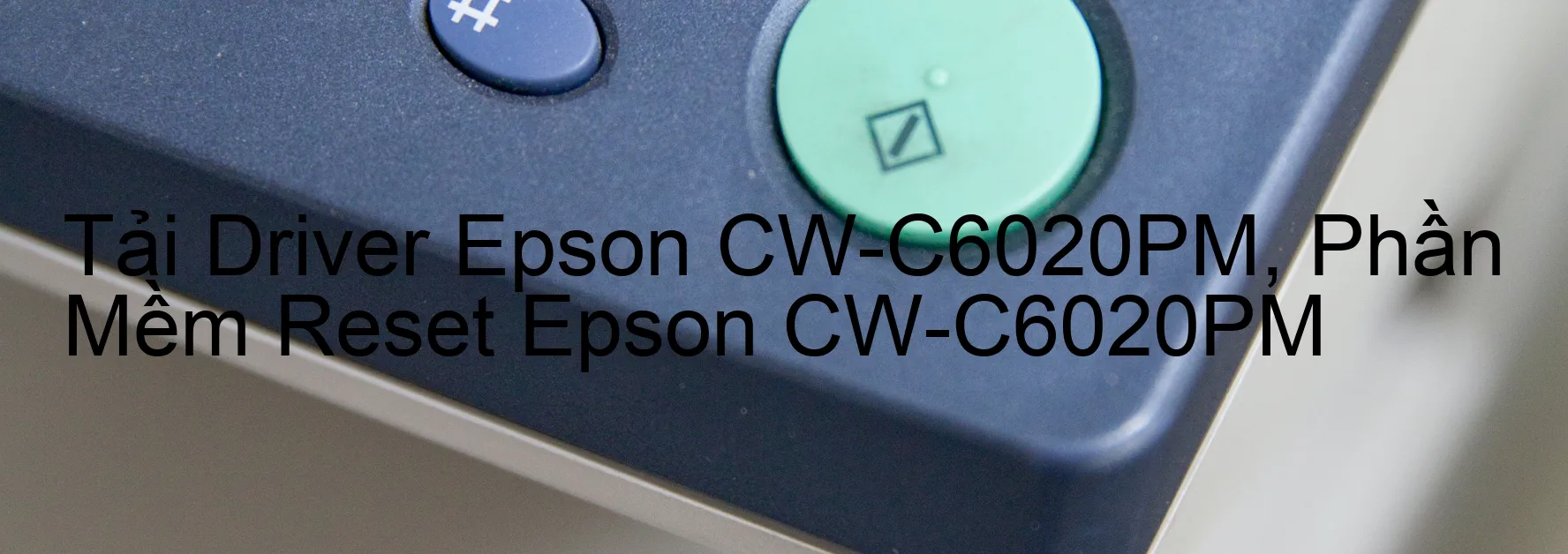 Driver Epson CW-C6020PM, Phần Mềm Reset Epson CW-C6020PM