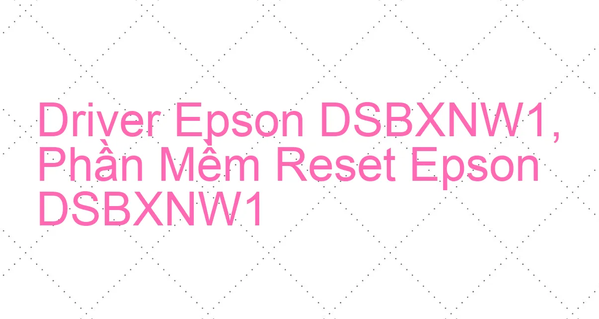 Driver Epson DSBXNW1, Phần Mềm Reset Epson DSBXNW1