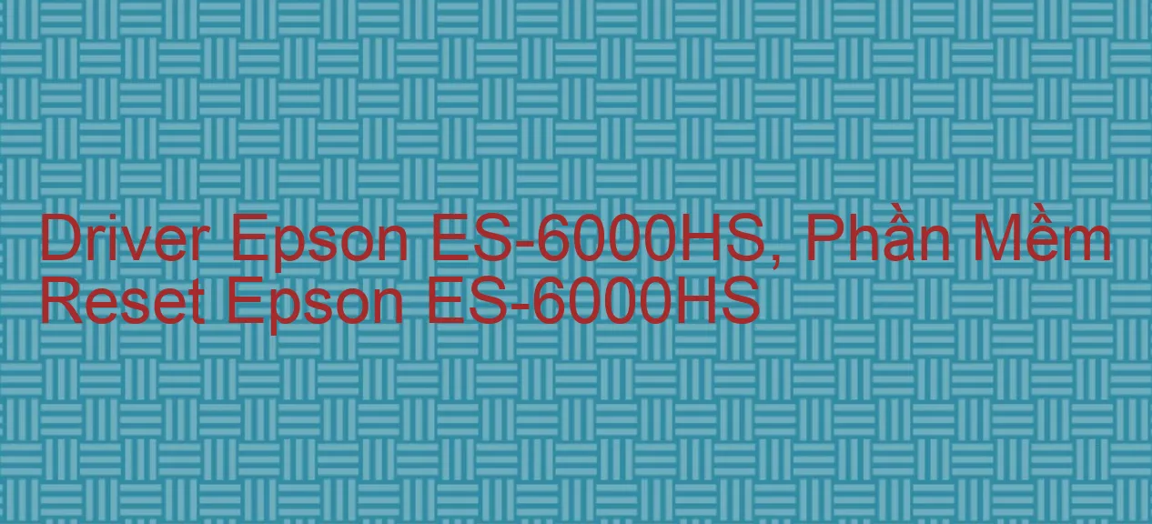 Driver Epson ES-6000HS, Phần Mềm Reset Epson ES-6000HS