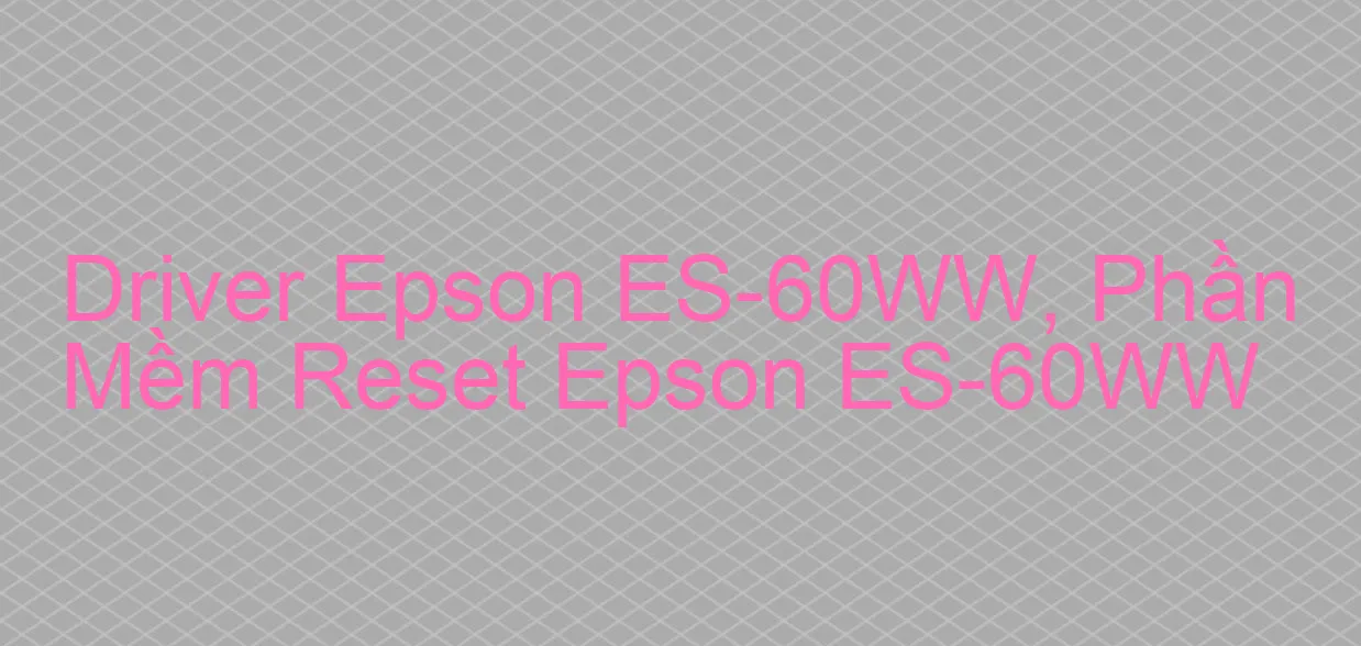 Driver Epson ES-60WW, Phần Mềm Reset Epson ES-60WW
