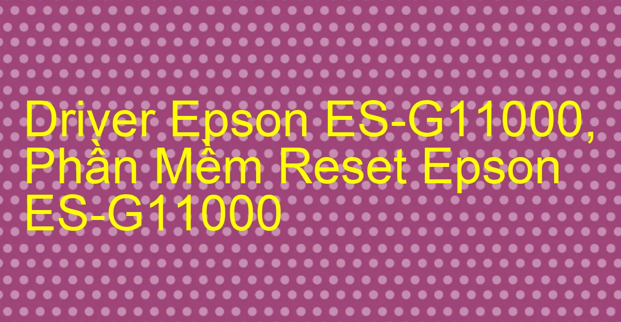 Driver Epson ES-G11000, Phần Mềm Reset Epson ES-G11000