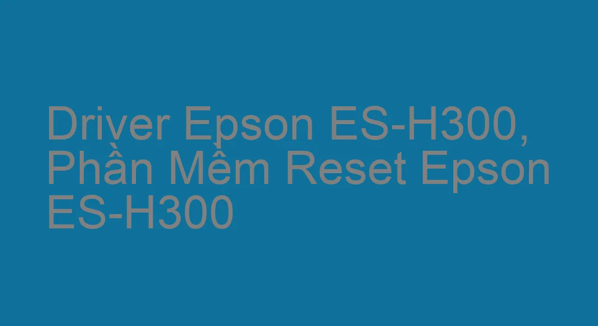 Driver Epson ES-H300, Phần Mềm Reset Epson ES-H300