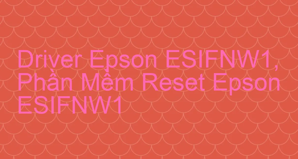 Driver Epson ESIFNW1, Phần Mềm Reset Epson ESIFNW1