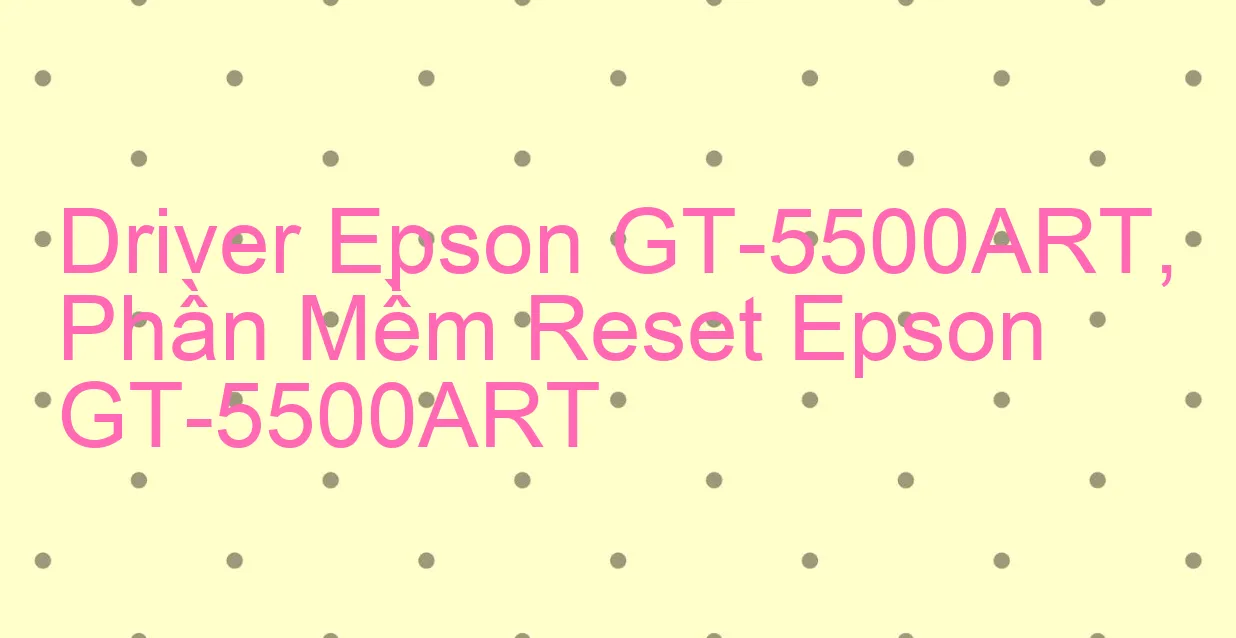 Driver Epson GT-5500ART, Phần Mềm Reset Epson GT-5500ART