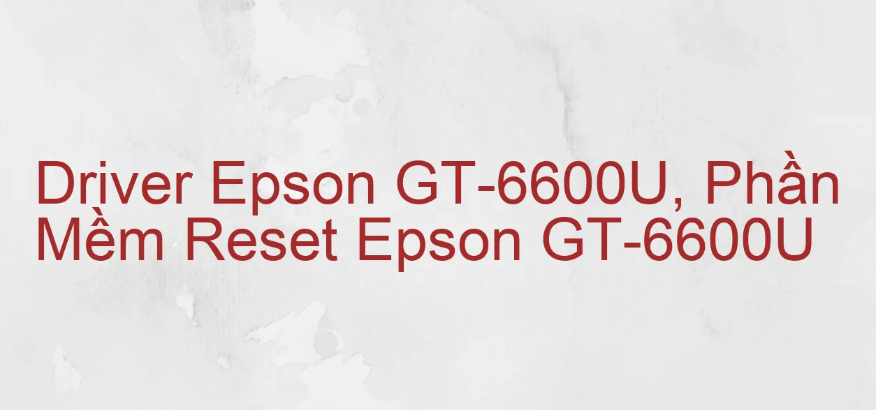 Driver Epson GT-6600U, Phần Mềm Reset Epson GT-6600U