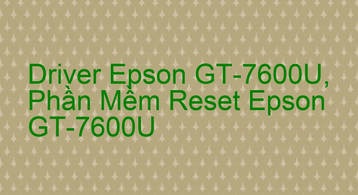 Driver Epson GT-7600U, Phần Mềm Reset Epson GT-7600U