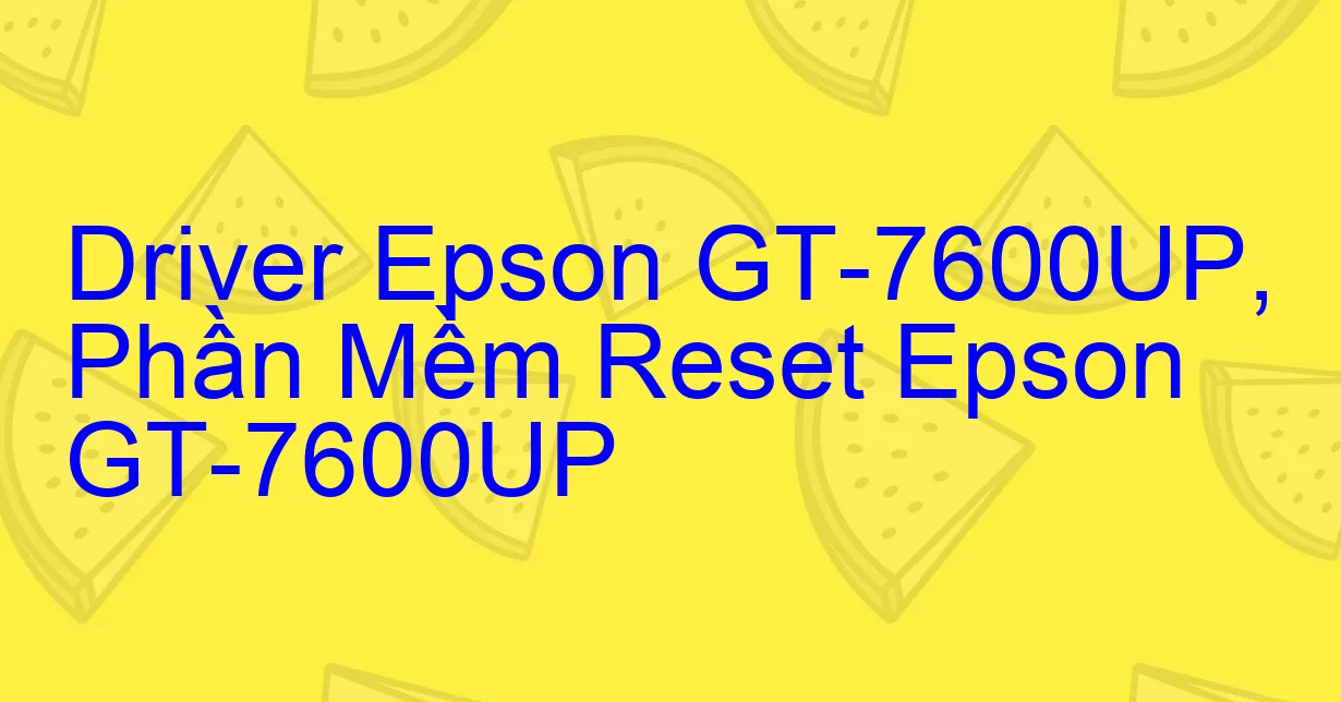 Driver Epson GT-7600UP, Phần Mềm Reset Epson GT-7600UP