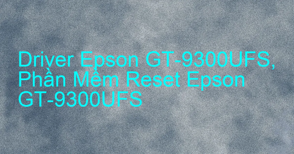 Driver Epson GT-9300UFS, Phần Mềm Reset Epson GT-9300UFS