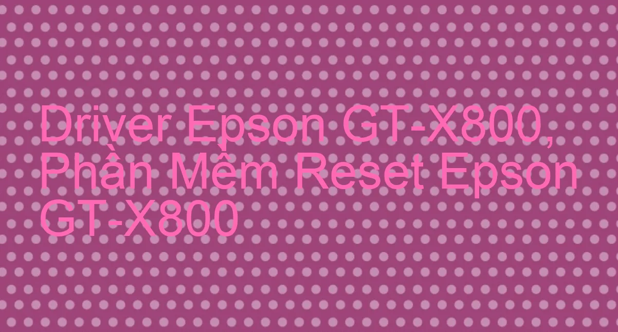 Driver Epson GT-X800, Phần Mềm Reset Epson GT-X800