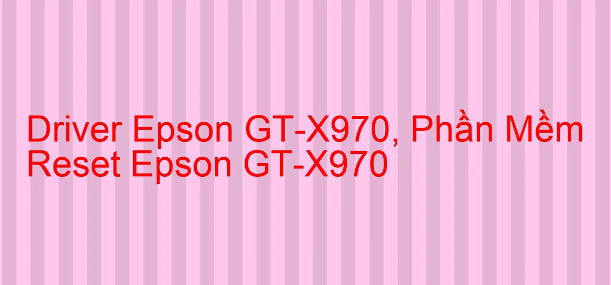 Driver Epson GT-X970, Phần Mềm Reset Epson GT-X970