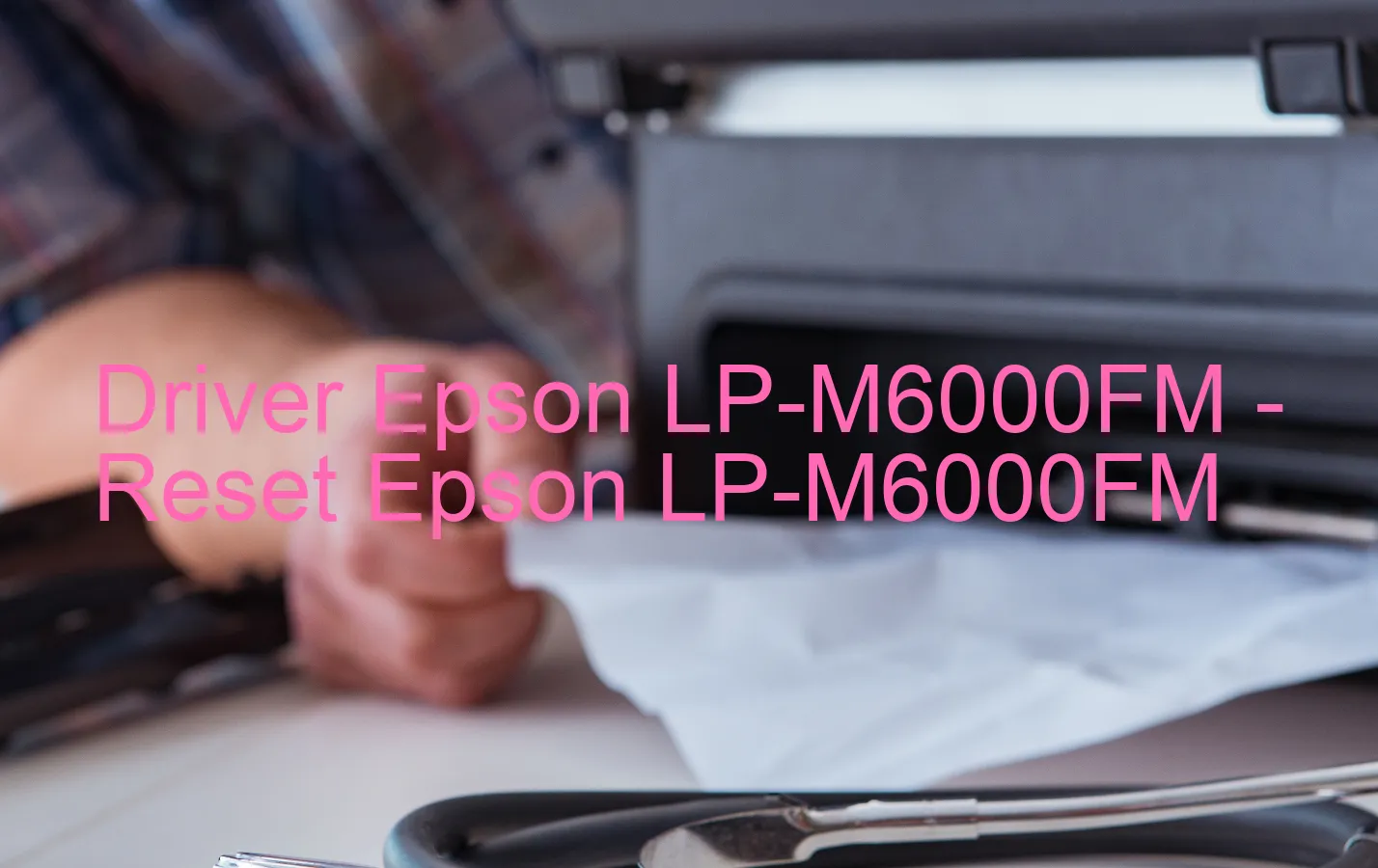 Epson LP-M6000FMのドライバー、Epson LP-M6000FMのリセットソフトウェア