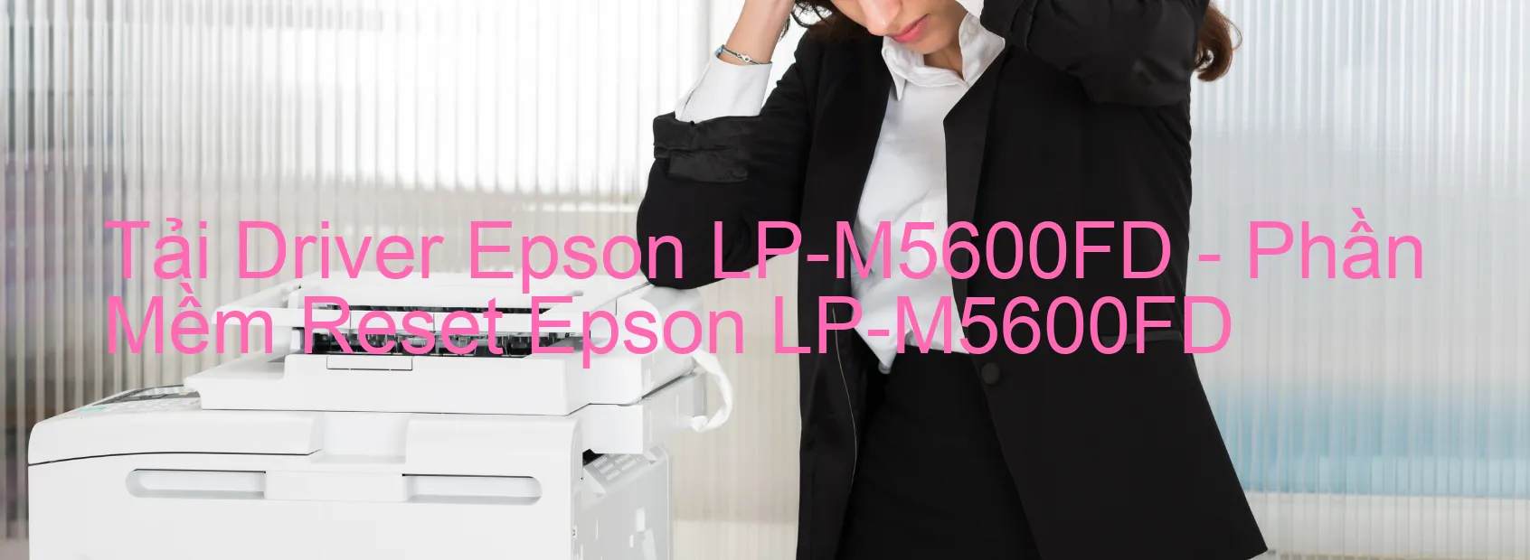 Driver Epson LP-M5600FD, Phần Mềm Reset Epson LP-M5600FD