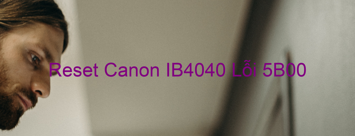 Reset Canon IB4040 Lỗi 5B00