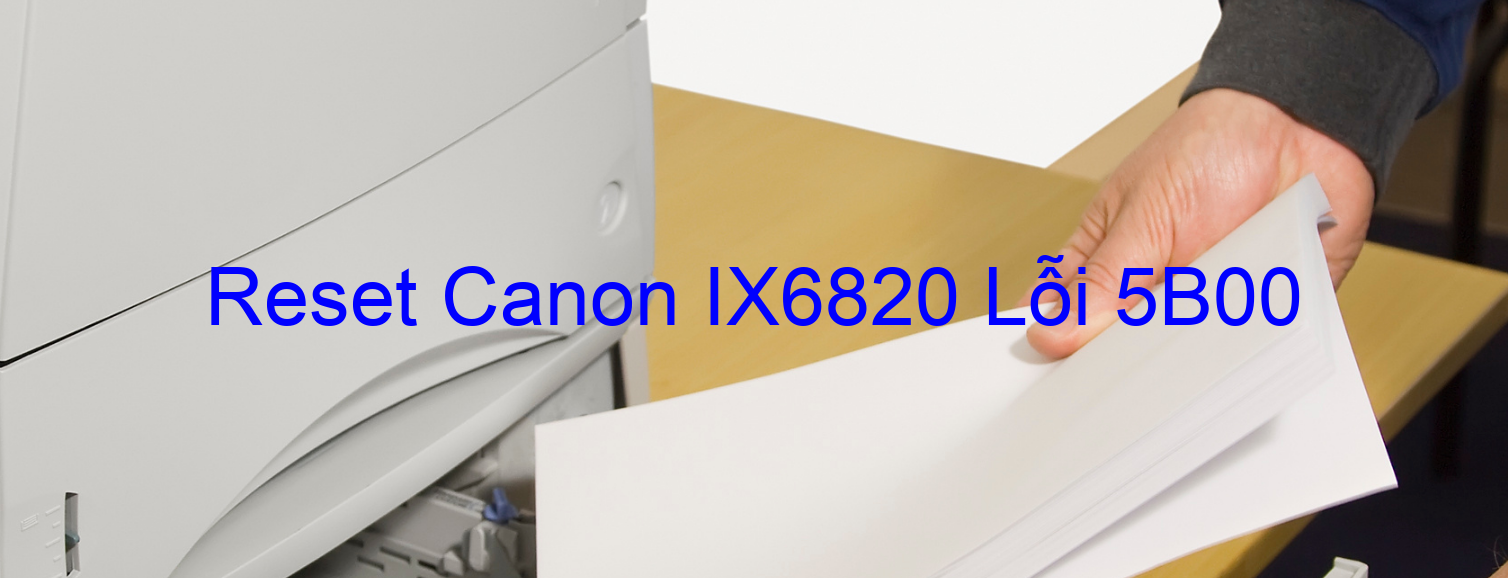 Reset Canon IX6820 Lỗi 5B00