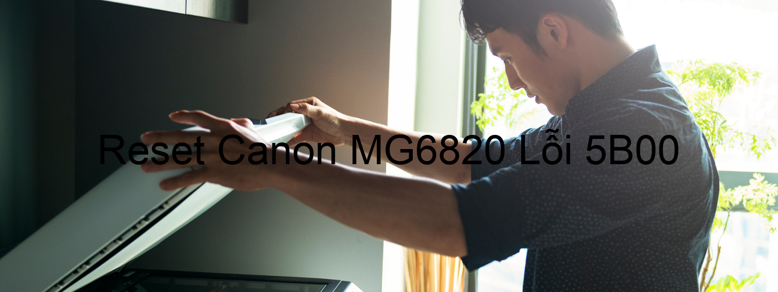 Reset Canon MG6820 Lỗi 5B00