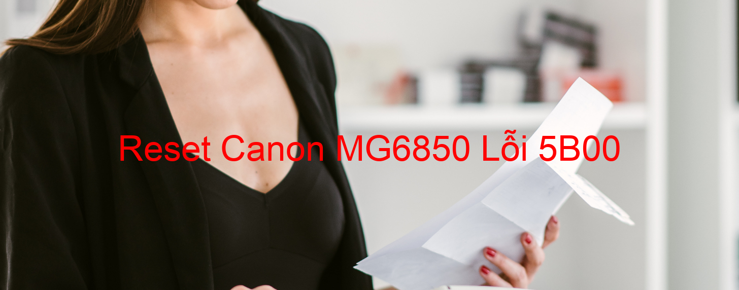 Reset Canon MG6850 Lỗi 5B00