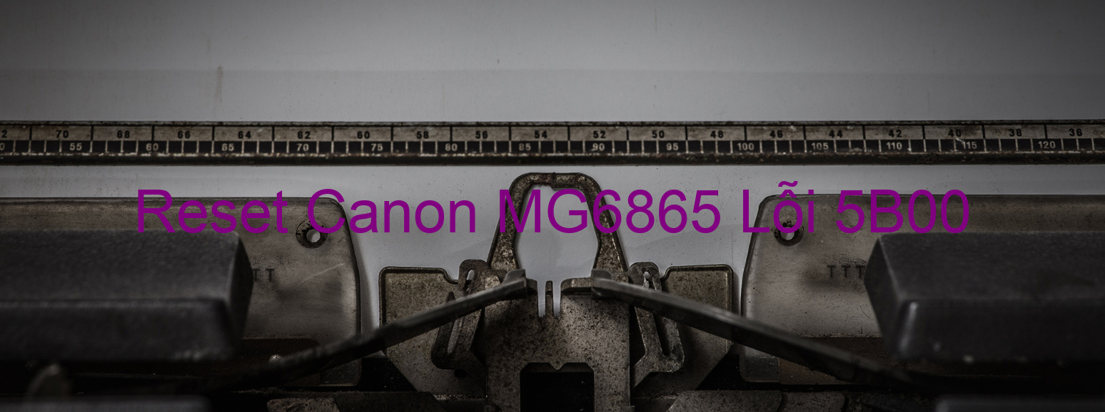 Reset Canon MG6865 Lỗi 5B00