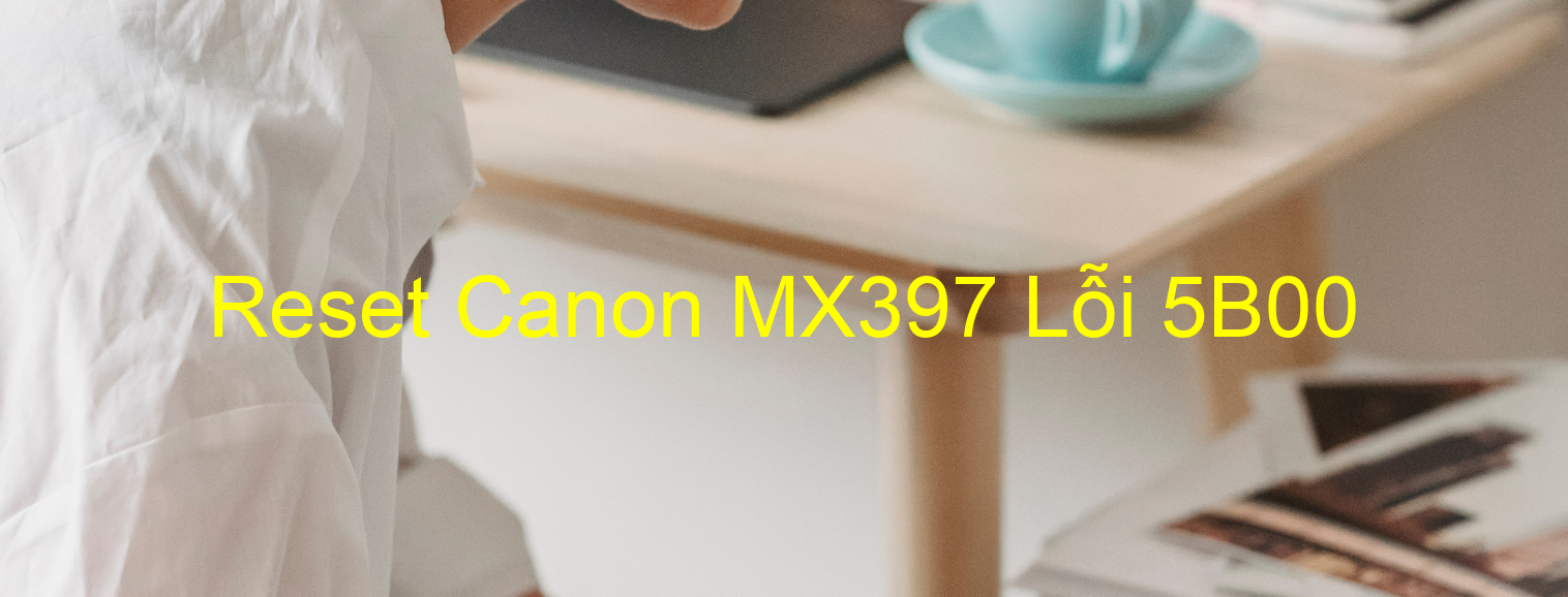 Reset Canon MX397 Lỗi 5B00