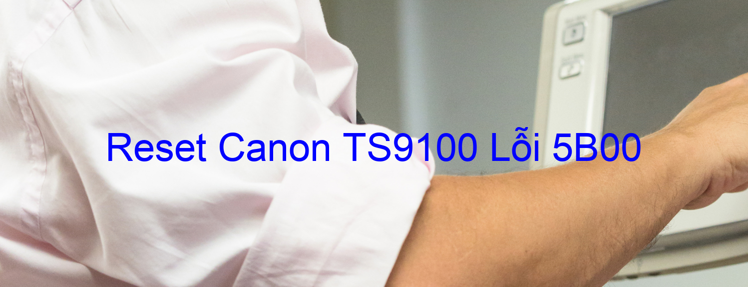Reset Canon TS9100 Lỗi 5B00