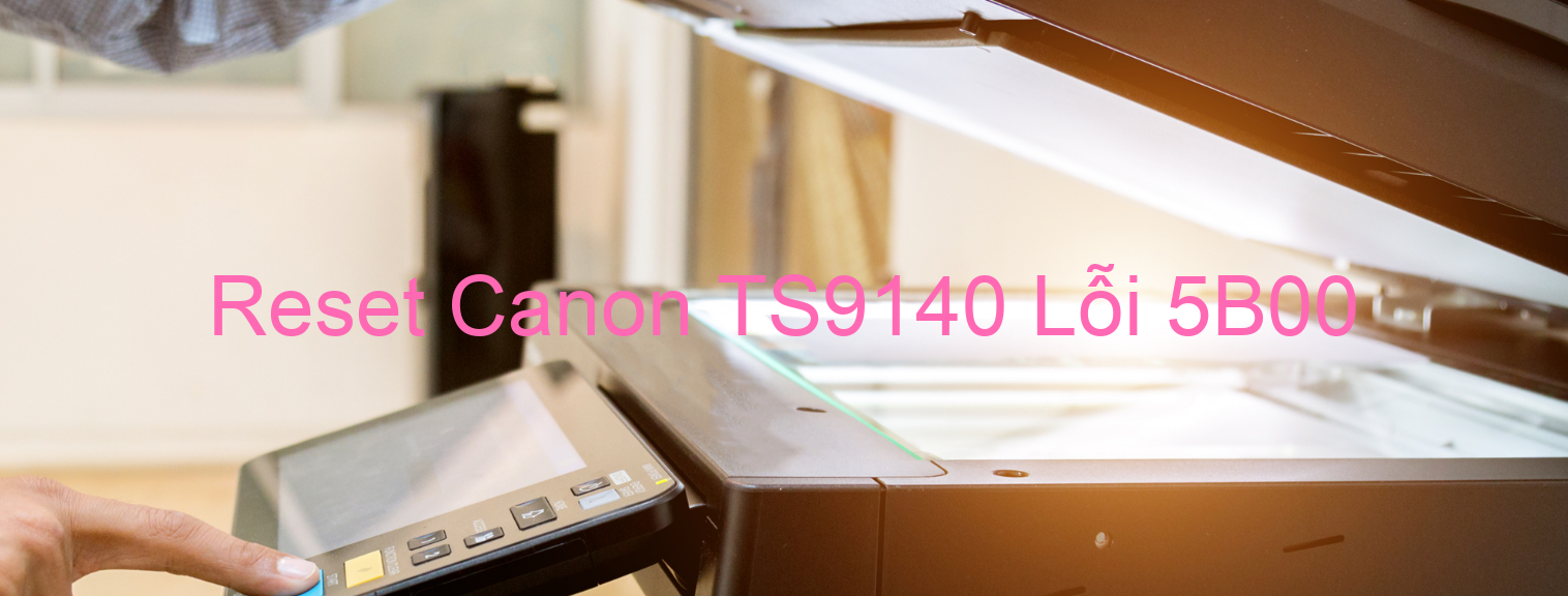 Reset Canon TS9140 Lỗi 5B00